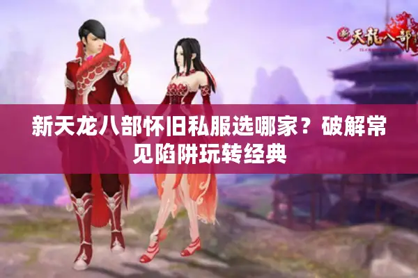 新天龙八部怀旧私服选哪家?破解常见陷阱玩转经典 新天龙八部怀旧私服选哪家?破解常见陷阱玩转经典
