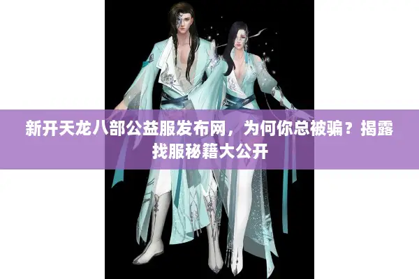新开天龙八部公益服发布网，为何你总被骗？揭露找服秘籍大公开