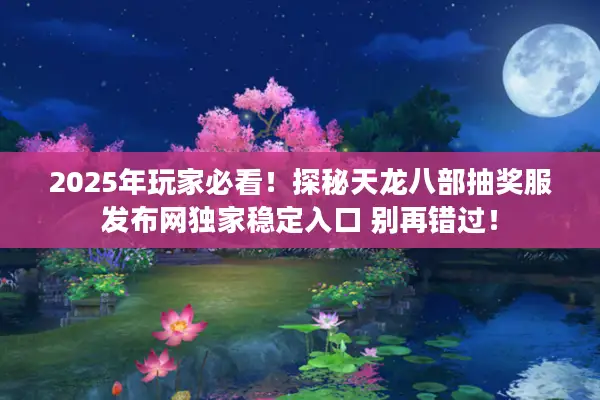 2025年玩家必看！探秘天龙八部抽奖服发布网独家稳定入口 别再错过！