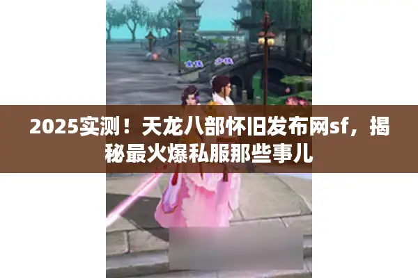 2025实测！天龙八部怀旧发布网sf，揭秘最火爆私服那些事儿