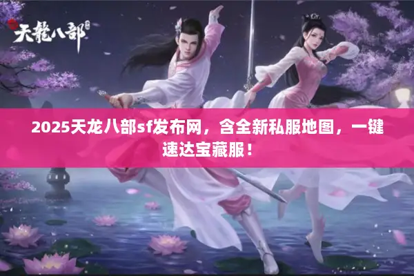 2025天龙八部sf发布网，含全新私服地图，一键速达宝藏服！