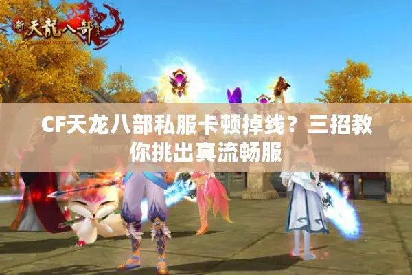 CF天龙八部私服卡顿掉线？三招教你挑出真流畅服