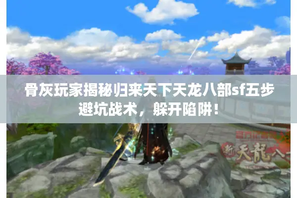 骨灰玩家揭秘归来天下天龙八部sf五步避坑战术，躲开陷阱！