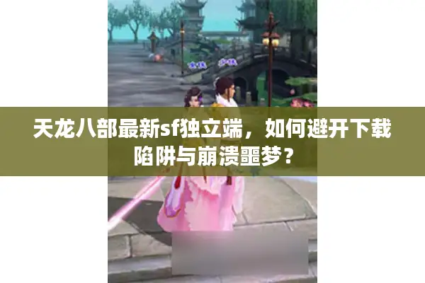 天龙八部最新sf独立端，如何避开下载陷阱与崩溃噩梦？