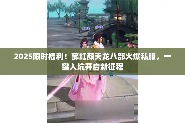 2025限时福利！醉红颜天龙八部火爆私服，一键入坑开启新征程