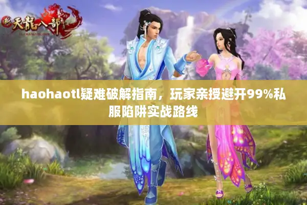 haohaotl疑难破解指南，玩家亲授避开99%私服陷阱实战路线