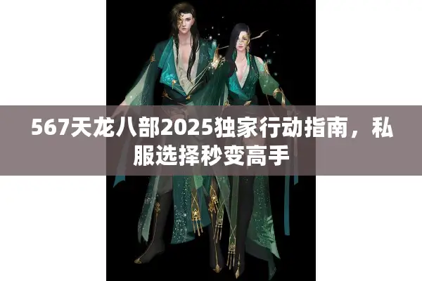 567天龙八部2025独家行动指南，私服选择秒变高手
