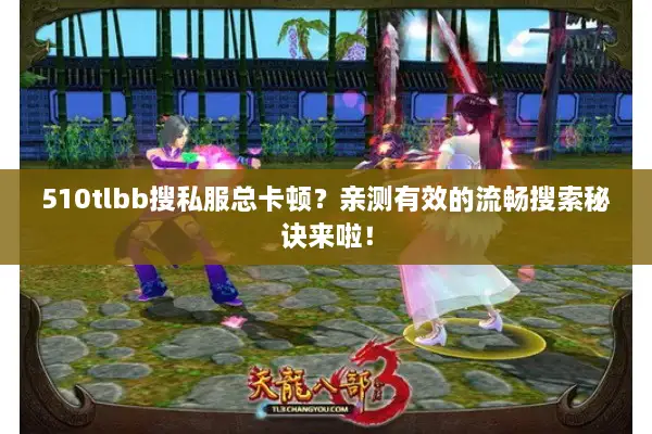510tlbb搜私服总卡顿?亲测有效的流畅搜索秘诀来啦! 510tlbb搜私服总卡顿?亲测有效的流畅搜索秘诀来啦!