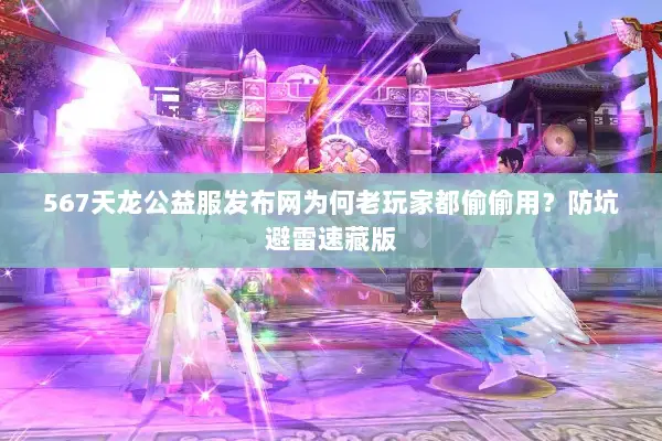 567天龙公益服发布网为何老玩家都偷偷用？防坑避雷速藏版