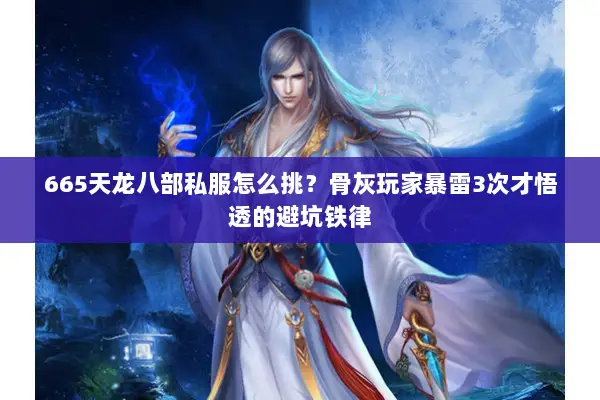 665天龙八部私服怎么挑？骨灰玩家暴雷3次才悟透的避坑铁律