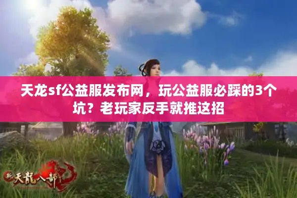 天龙sf公益服发布网，玩公益服必踩的3个坑？老玩家反手就推这招