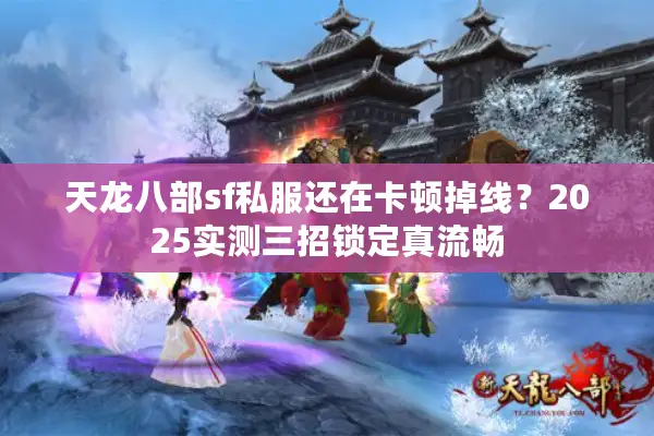 天龙八部sf私服还在卡顿掉线?2025实测三招锁定真流畅 天龙八部sf私服还在卡顿掉线?2025实测三招锁定真流畅