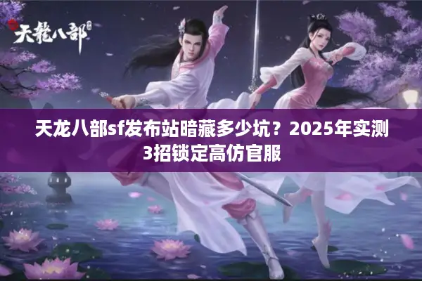 天龙八部sf发布站暗藏多少坑？2025年实测3招锁定高仿官服
