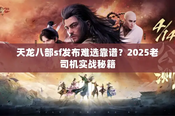 天龙八部sf发布难选靠谱?2025老司机实战秘籍 天龙八部sf发布难选靠谱?2025老司机实战秘籍