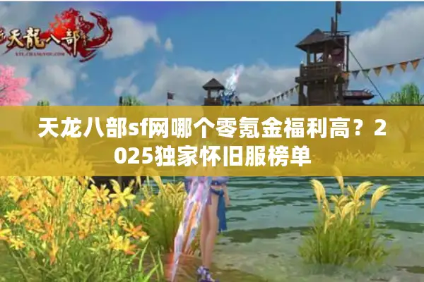 天龙八部sf网哪个零氪金福利高？2025独家怀旧服榜单