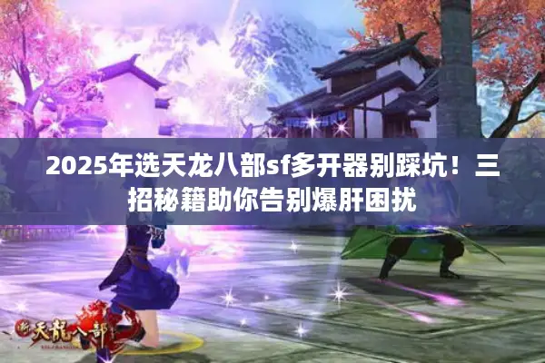 2025年选天龙八部sf多开器别踩坑！三招秘籍助你告别爆肝困扰