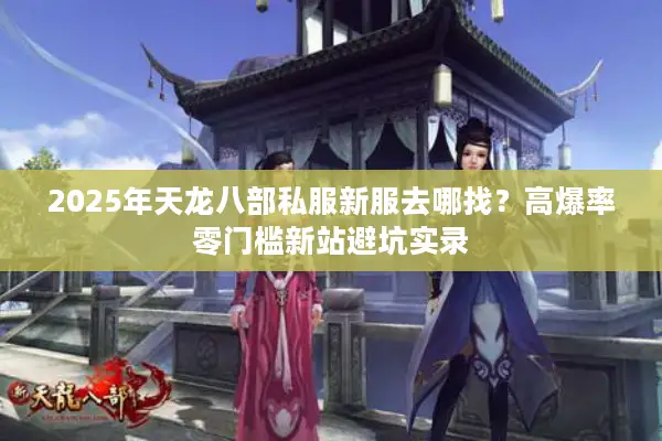 2025年天龙八部私服新服去哪找？高爆率零门槛新站避坑实录