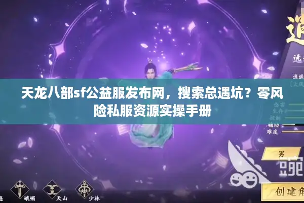 天龙八部sf公益服发布网，搜索总遇坑？零风险私服资源实操手册
