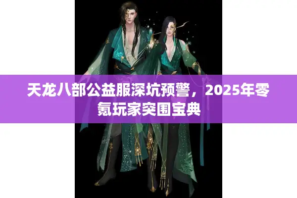 天龙八部公益服深坑预警，2025年零氪玩家突围宝典