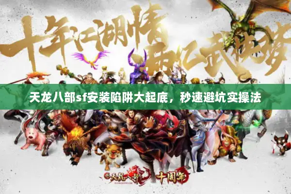 天龙八部sf安装陷阱大起底，秒速避坑实操法