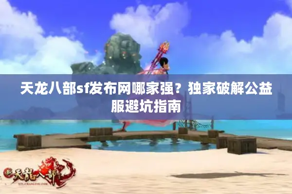 天龙八部sf发布网哪家强？独家破解公益服避坑指南