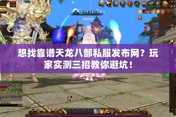 想找靠谱天龙八部私服发布网？玩家实测三招教你避坑！