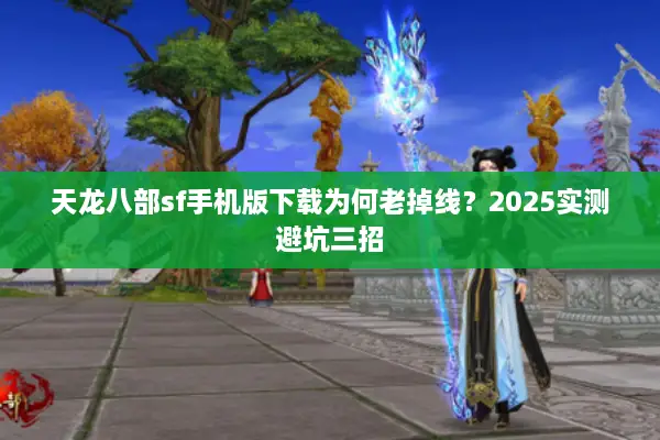 天龙八部sf手机版下载为何老掉线？2025实测避坑三招