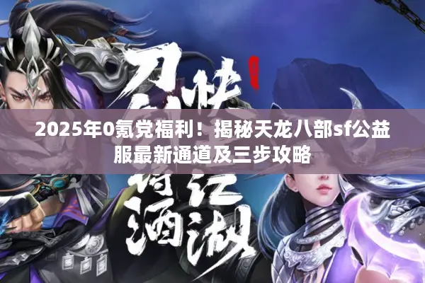 2025年0氪党福利！揭秘天龙八部sf公益服最新通道及三步攻略