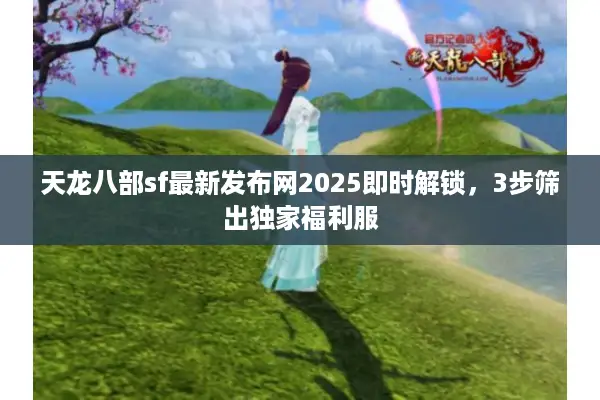 天龙八部sf最新发布网2025即时解锁，3步筛出独家福利服