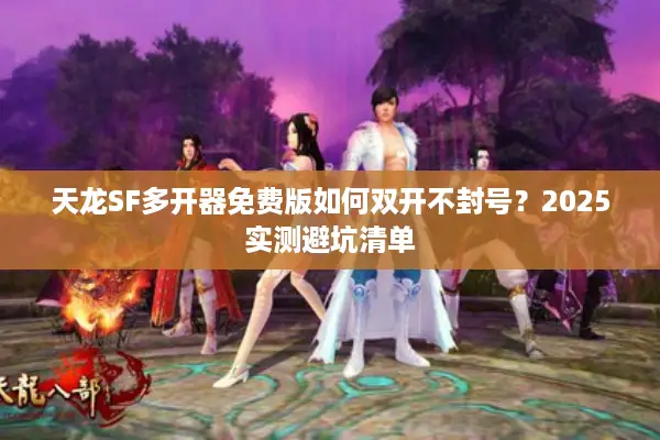 天龙SF多开器免费版如何双开不封号？2025实测避坑清单