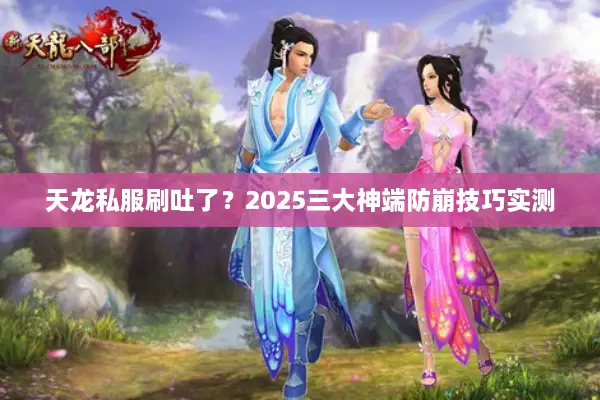 天龙私服刷吐了?2025三大神端防崩技巧实测 天龙私服刷吐了?2025三大神端防崩技巧实测