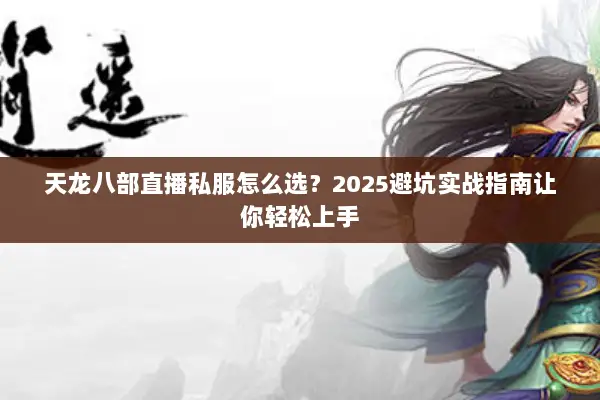 天龙八部直播私服怎么选？2025避坑实战指南让你轻松上手