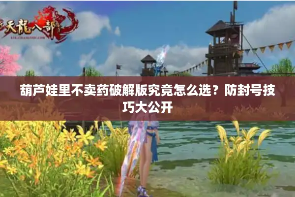 葫芦娃里不卖药破解版究竟怎么选？防封号技巧大公开