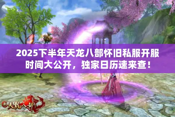 2025下半年天龙八部怀旧私服开服时间大公开，独家日历速来查！
