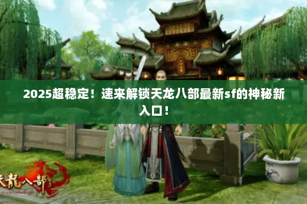 2025超稳定!速来解锁天龙八部最新sf的神秘新入口! 2025超稳定!速来解锁天龙八部最新sf的神秘新入口!