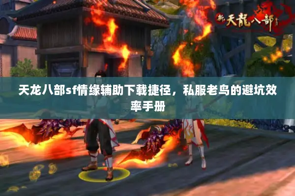 天龙八部sf情缘辅助下载捷径，私服老鸟的避坑效率手册