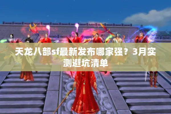 天龙八部sf最新发布哪家强？3月实测避坑清单