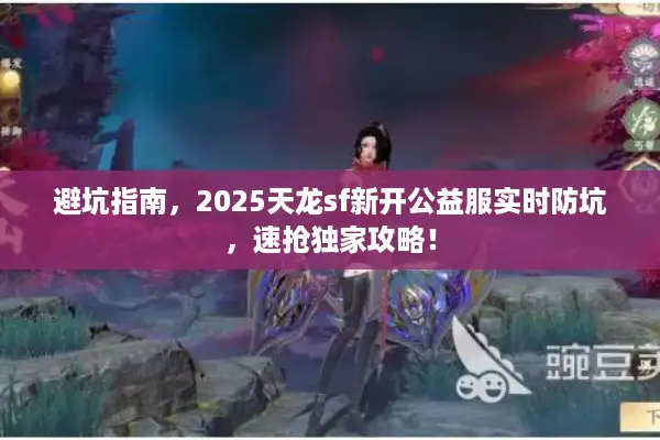 避坑指南，2025天龙sf新开公益服实时防坑，速抢独家攻略！