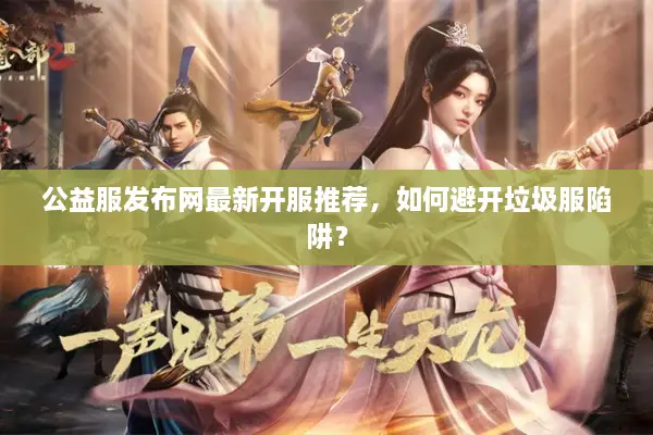 公益服发布网最新开服推荐，如何避开垃圾服陷阱？