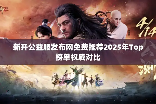 新开公益服发布网免费推荐2025年Top榜单权威对比 新开公益服发布网免费推荐2025年Top榜单权威对比