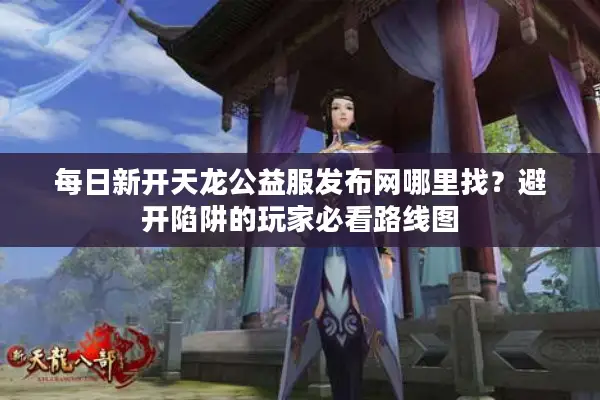 每日新开天龙公益服发布网哪里找？避开陷阱的玩家必看路线图