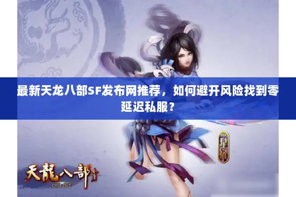 最新天龙八部SF发布网推荐，如何避开风险找到零延迟私服？