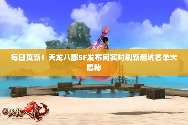每日更新！天龙八部SF发布网实时刷新避坑名单大揭秘