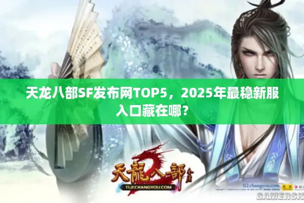 天龙八部SF发布网TOP5，2025年最稳新服入口藏在哪？