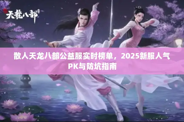 散人天龙八部公益服实时榜单,2025新服人气PK与防坑指南 散人天龙八部公益服实时榜单,2025新服人气PK与防坑指南