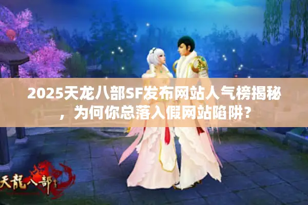 2025天龙八部SF发布网站人气榜揭秘，为何你总落入假网站陷阱？