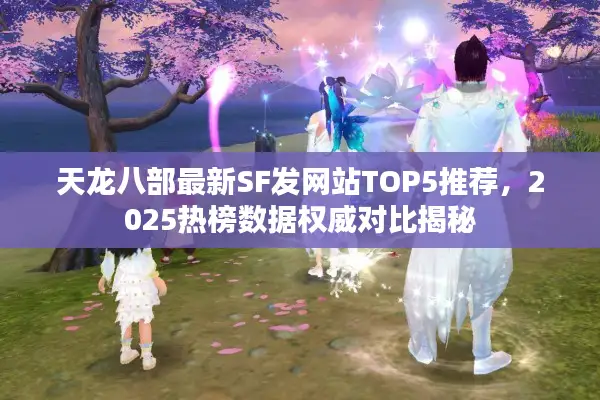天龙八部最新SF发网站TOP5推荐，2025热榜数据权威对比揭秘
