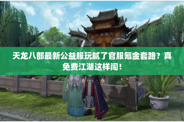 天龙八部最新公益服玩腻了官服氪金套路？真免费江湖这样闯！