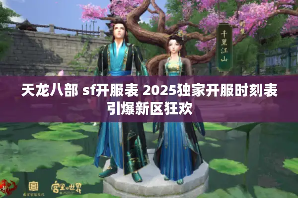 天龙八部 sf开服表 2025独家开服时刻表引爆新区狂欢
