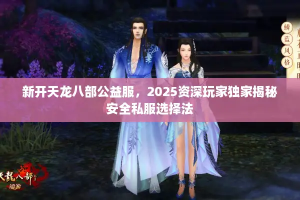 新开天龙八部公益服,2025资深玩家独家揭秘安全私服选择法 新开天龙八部公益服,2025资深玩家独家揭秘安全私服选择法